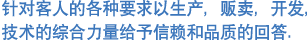 针对客人的各种要求以生产，贩卖，开发， 技术的综合力量给予信赖和品质的回答．